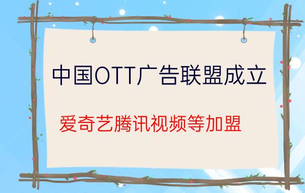 中国OTT广告联盟成立 爱奇艺腾讯视频等加盟